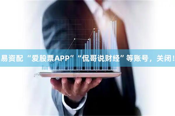 易资配 “爱股票APP”“侃哥说财经”等账号，关闭！