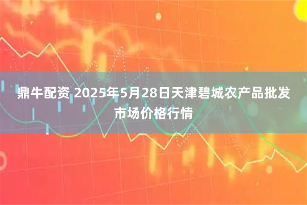 鼎牛配资 2025年5月28日天津碧城农产品批发市场价格行情