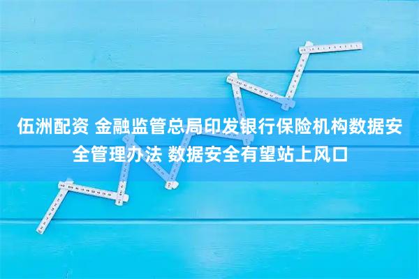 伍洲配资 金融监管总局印发银行保险机构数据安全管理办法 数据安全有望站上风口