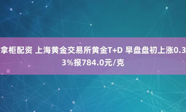 拿柜配资 上海黄金交易所黄金T+D 早盘盘初上涨0.33%报784.0元/克