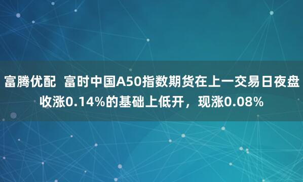 富腾优配  富时中国A50指数期货在上一交易日夜盘收涨0.14%的基础上低开，现涨0.08%