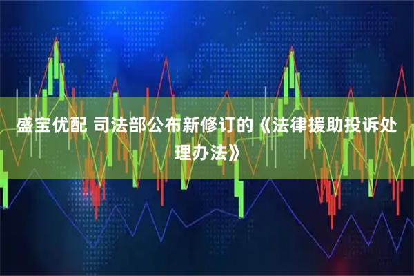 盛宝优配 司法部公布新修订的《法律援助投诉处理办法》