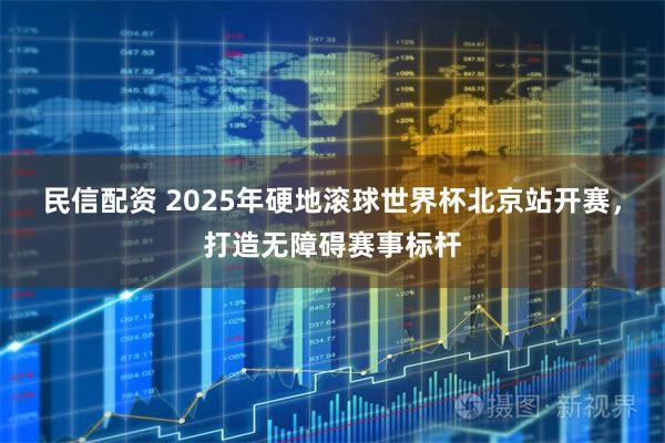 民信配资 2025年硬地滚球世界杯北京站开赛，打造无障碍赛事标杆