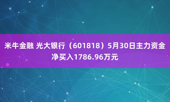 米牛金融 光大银行（601818）5月30日主力资金净买入1786.96万元
