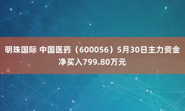 明珠国际 中国医药（600056）5月30日主力资金净买入799.80万元