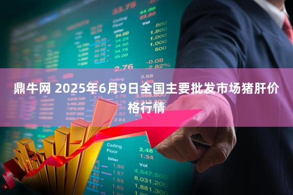 鼎牛网 2025年6月9日全国主要批发市场猪肝价格行情