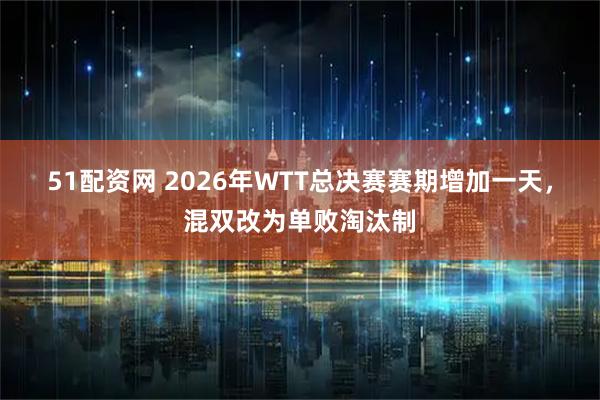 51配资网 2026年WTT总决赛赛期增加一天，混双改为单败淘汰制
