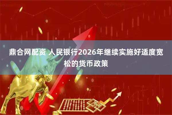鼎合网配资 人民银行2026年继续实施好适度宽松的货币政策