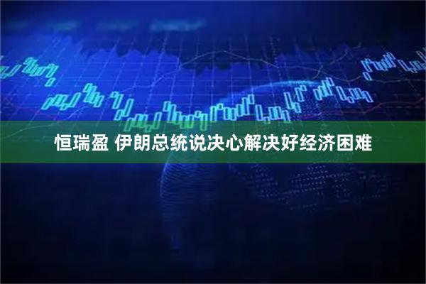 恒瑞盈 伊朗总统说决心解决好经济困难