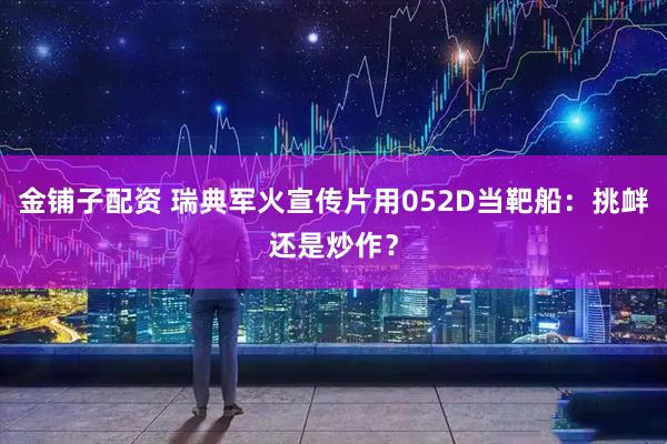 金铺子配资 瑞典军火宣传片用052D当靶船：挑衅还是炒作？