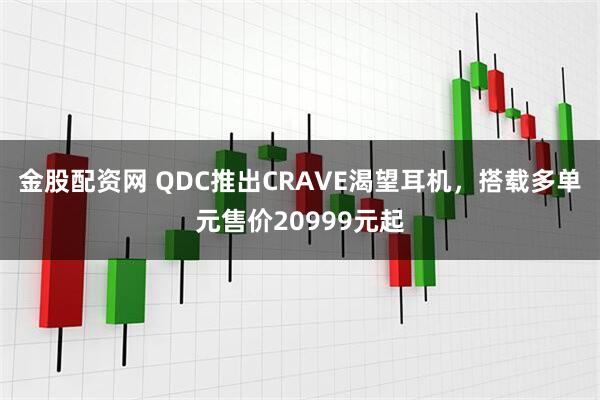 金股配资网 QDC推出CRAVE渴望耳机，搭载多单元售价20999元起