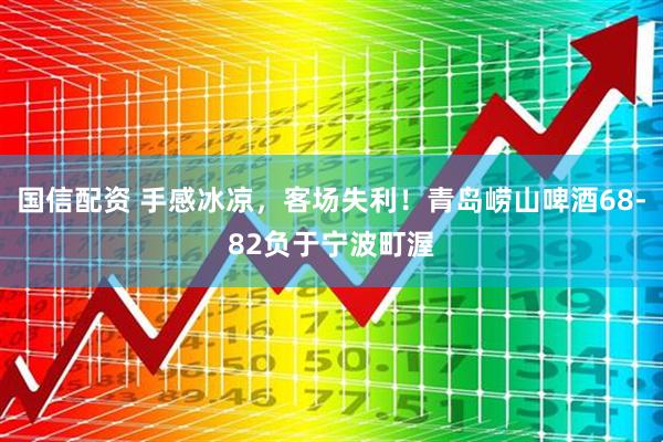国信配资 手感冰凉，客场失利！青岛崂山啤酒68-82负于宁波町渥