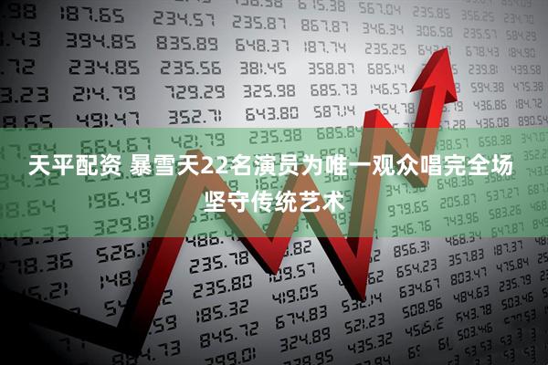 天平配资 暴雪天22名演员为唯一观众唱完全场 坚守传统艺术