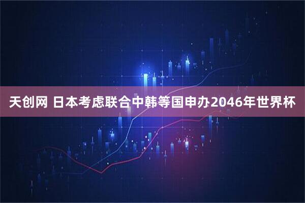 天创网 日本考虑联合中韩等国申办2046年世界杯