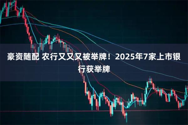 豪资随配 农行又又又被举牌！2025年7家上市银行获举牌