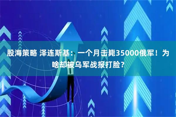 股海策略 泽连斯基：一个月击毙35000俄军！为啥却被乌军战报打脸？