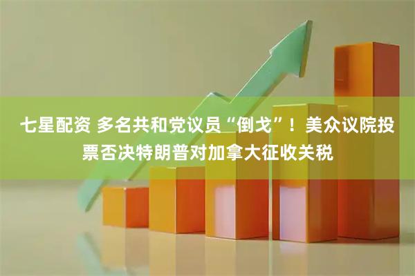 七星配资 多名共和党议员“倒戈”！美众议院投票否决特朗普对加拿大征收关税