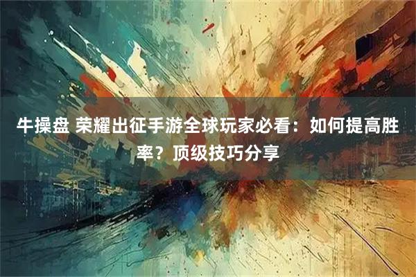 牛操盘 荣耀出征手游全球玩家必看：如何提高胜率？顶级技巧分享