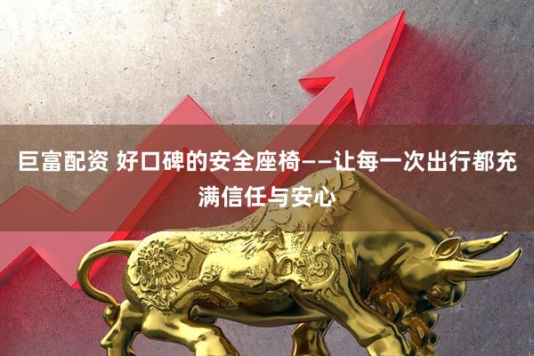 巨富配资 好口碑的安全座椅——让每一次出行都充满信任与安心