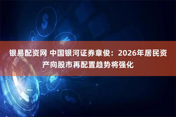 银易配资网 中国银河证券章俊：2026年居民资产向股市再配置趋势将强化