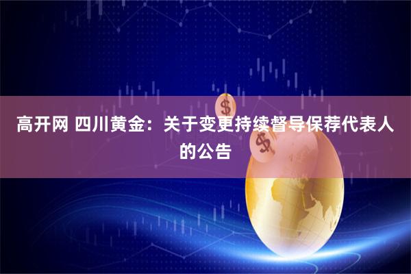 高开网 四川黄金：关于变更持续督导保荐代表人的公告