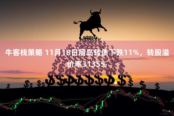 牛客栈策略 11月18日丽岛转债下跌11%，转股溢价率3135%