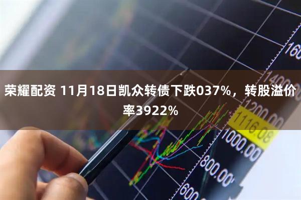 荣耀配资 11月18日凯众转债下跌037%，转股溢价率3922%