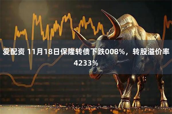 爱配资 11月18日保隆转债下跌008%，转股溢价率4233%