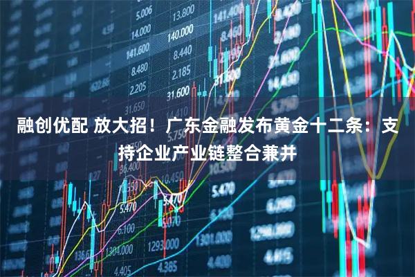 融创优配 放大招！广东金融发布黄金十二条：支持企业产业链整合兼并