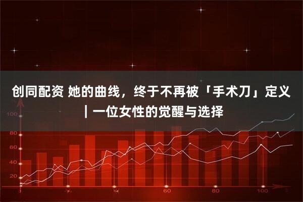 创同配资 她的曲线，终于不再被「手术刀」定义｜一位女性的觉醒与选择