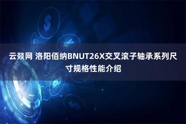 云燚网 洛阳佰纳BNUT26X交叉滚子轴承系列尺寸规格性能介绍
