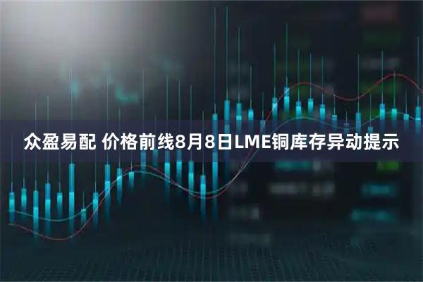 众盈易配 价格前线8月8日LME铜库存异动提示