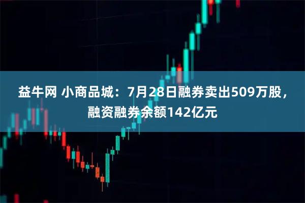 益牛网 小商品城：7月28日融券卖出509万股，融资融券余额142亿元