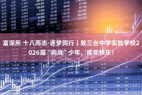 富深所 十八而志·逐梦同行｜致三台中学实验学校2026届“向尚”少年，成年快乐！
