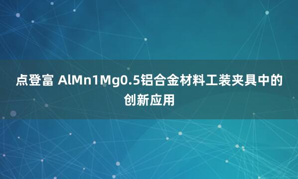 点登富 AlMn1Mg0.5铝合金材料工装夹具中的创新应用