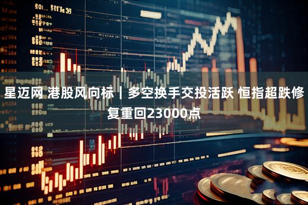 星迈网 港股风向标｜多空换手交投活跃 恒指超跌修复重回23000点