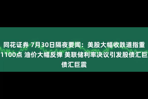 同花证券 7月30日隔夜要闻：美股大幅收跌道指重挫1100点 油价大幅反弹 美联储利率决议引发股债汇巨震