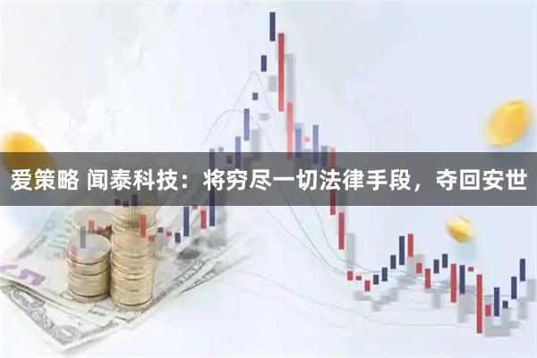 爱策略 闻泰科技：将穷尽一切法律手段，夺回安世