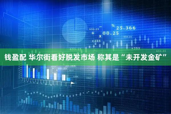 钱盈配 华尔街看好脱发市场 称其是“未开发金矿”